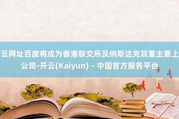 开云网址百度将成为香港联交所及纳斯达克双重主要上市公司-开云(Kaiyun) - 中国官方服务平台