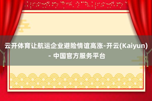云开体育让航运企业避险情谊高涨-开云(Kaiyun) - 中国官方服务平台