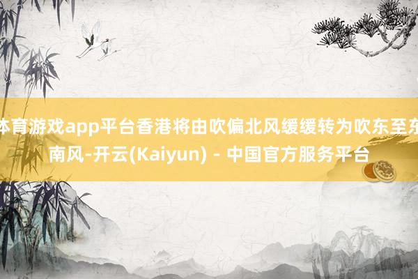 体育游戏app平台香港将由吹偏北风缓缓转为吹东至东南风-开云(Kaiyun) - 中国官方服务平台