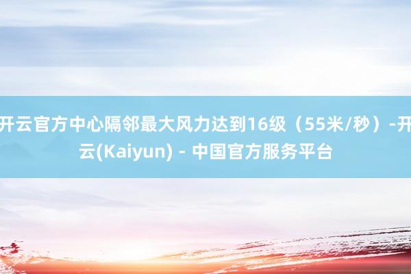 开云官方中心隔邻最大风力达到16级（55米/秒）-开云(Kaiyun) - 中国官方服务平台