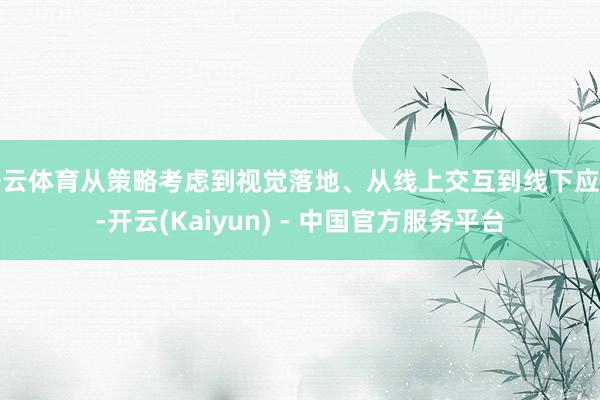 开云体育从策略考虑到视觉落地、从线上交互到线下应用-开云(Kaiyun) - 中国官方服务平台
