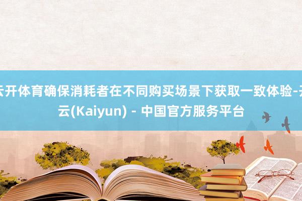 云开体育确保消耗者在不同购买场景下获取一致体验-开云(Kaiyun) - 中国官方服务平台