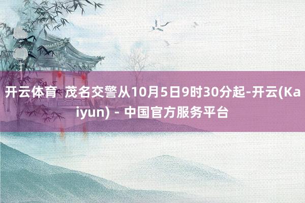 开云体育  茂名交警从10月5日9时30分起-开云(Kaiyun) - 中国官方服务平台