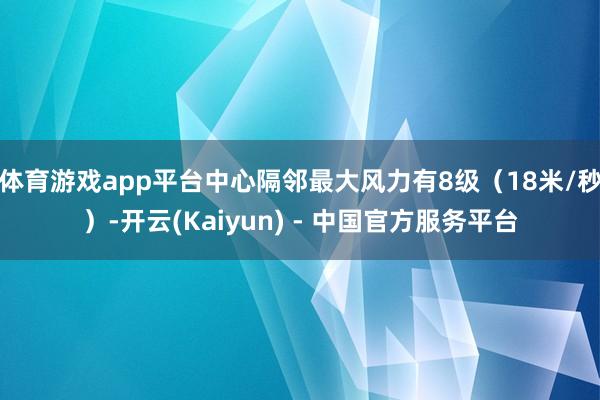 体育游戏app平台中心隔邻最大风力有8级（18米/秒）-开云(Kaiyun) - 中国官方服务平台