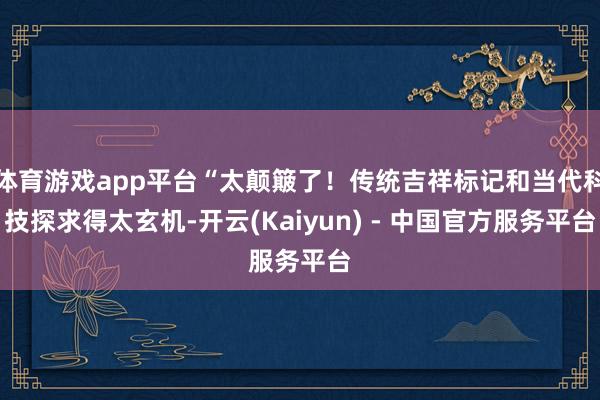 体育游戏app平台“太颠簸了！传统吉祥标记和当代科技探求得太玄机-开云(Kaiyun) - 中国官方服务平台