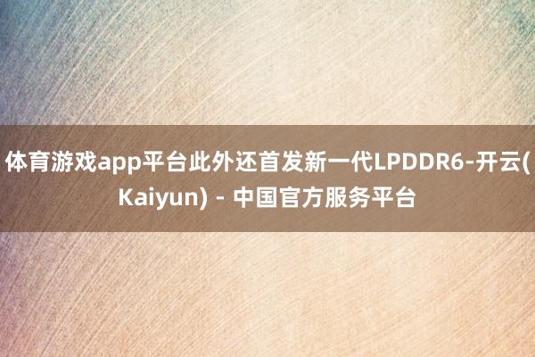 体育游戏app平台此外还首发新一代LPDDR6-开云(Kaiyun) - 中国官方服务平台