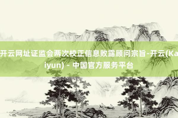 开云网址证监会两次校正信息败露顾问宗旨-开云(Kaiyun) - 中国官方服务平台
