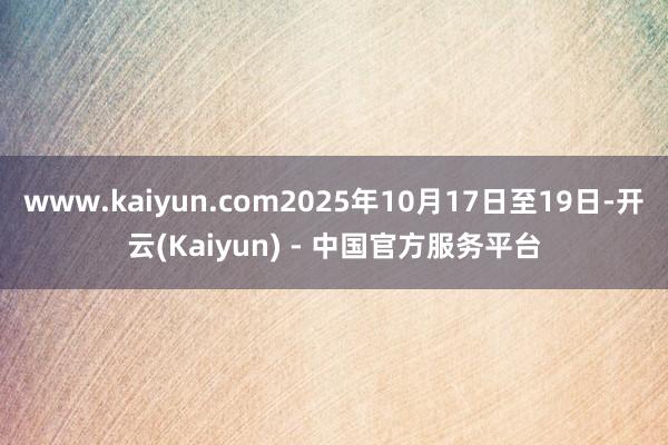 www.kaiyun.com2025年10月17日至19日-开云(Kaiyun) - 中国官方服务平台