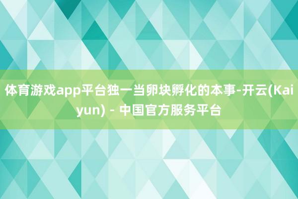 体育游戏app平台独一当卵块孵化的本事-开云(Kaiyun) - 中国官方服务平台