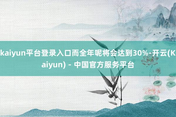kaiyun平台登录入口而全年呢将会达到30%-开云(Kaiyun) - 中国官方服务平台