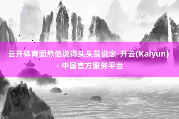 云开体育固然他说得头头是说念-开云(Kaiyun) - 中国官方服务平台