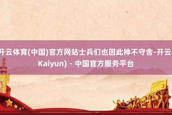 开云体育(中国)官方网站士兵们也因此神不守舍-开云(Kaiyun) - 中国官方服务平台