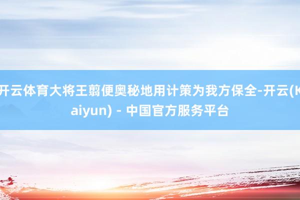 开云体育大将王翦便奥秘地用计策为我方保全-开云(Kaiyun) - 中国官方服务平台