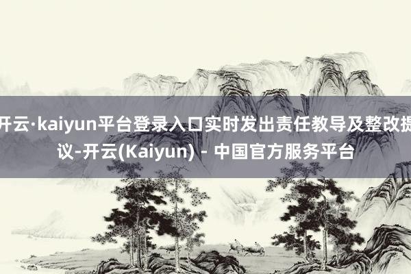 开云·kaiyun平台登录入口实时发出责任教导及整改提议-开云(Kaiyun) - 中国官方服务平台
