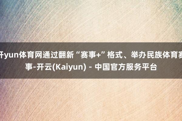 开yun体育网通过翻新“赛事+”格式、举办民族体育赛事-开云(Kaiyun) - 中国官方服务平台