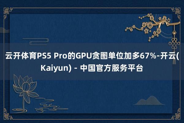 云开体育PS5 Pro的GPU贪图单位加多67%-开云(Kaiyun) - 中国官方服务平台