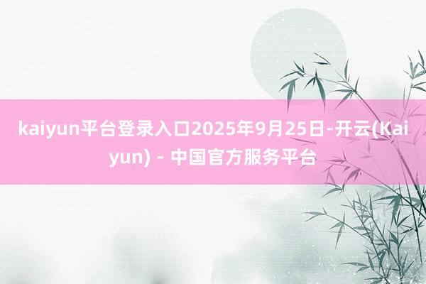 kaiyun平台登录入口2025年9月25日-开云(Kaiyun) - 中国官方服务平台
