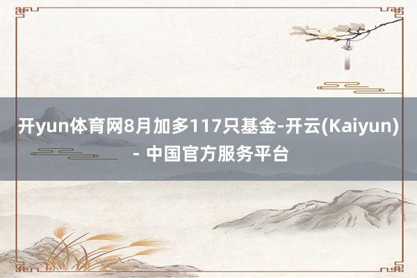 开yun体育网8月加多117只基金-开云(Kaiyun) - 中国官方服务平台