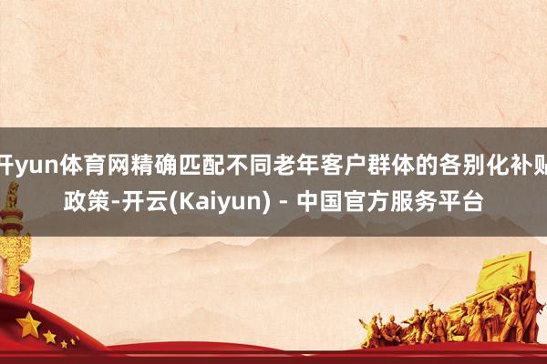 开yun体育网精确匹配不同老年客户群体的各别化补贴政策-开云(Kaiyun) - 中国官方服务平台