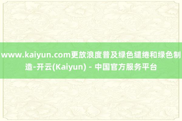www.kaiyun.com更放浪度普及绿色缱绻和绿色制造-开云(Kaiyun) - 中国官方服务平台