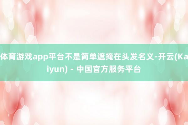 体育游戏app平台不是简单遮掩在头发名义-开云(Kaiyun) - 中国官方服务平台