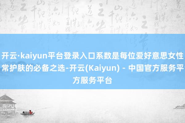 开云·kaiyun平台登录入口系数是每位爱好意思女性日常护肤的必备之选-开云(Kaiyun) - 中国官方服务平台