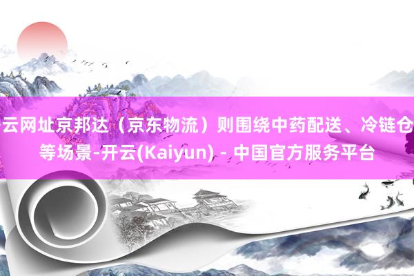 开云网址京邦达(京东物流)则围绕中药配送、冷链仓储等场景-开云(Kaiyun) - 中国官方服务平台