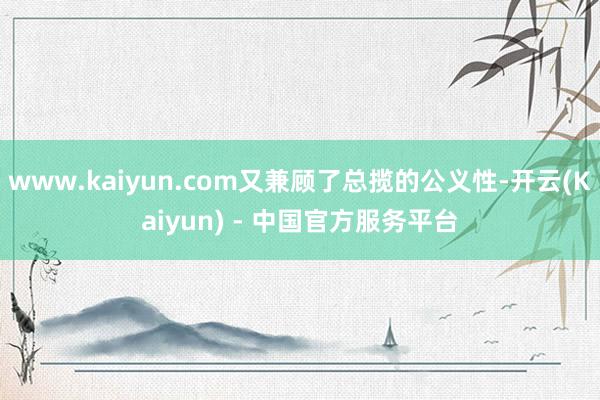 www.kaiyun.com又兼顾了总揽的公义性-开云(Kaiyun) - 中国官方服务平台