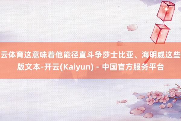 开云体育这意味着他能径直斗争莎士比亚、海明威这些原版文本-开云(Kaiyun) - 中国官方服务平台
