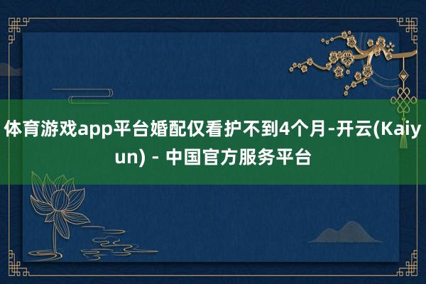 体育游戏app平台婚配仅看护不到4个月-开云(Kaiyun) - 中国官方服务平台