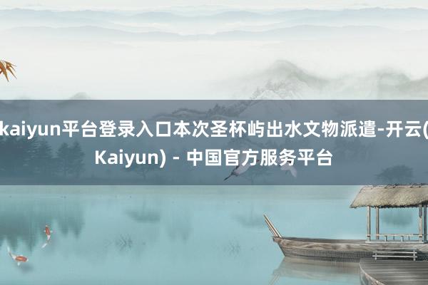 kaiyun平台登录入口本次圣杯屿出水文物派遣-开云(Kaiyun) - 中国官方服务平台