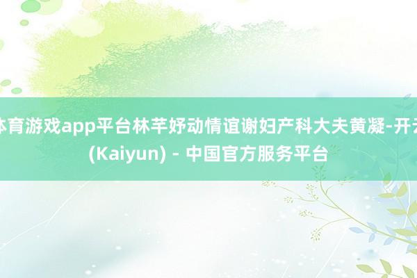 体育游戏app平台林芊妤动情谊谢妇产科大夫黄凝-开云(Kaiyun) - 中国官方服务平台