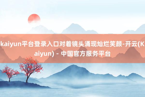 kaiyun平台登录入口对着镜头涌现灿烂笑颜-开云(Kaiyun) - 中国官方服务平台