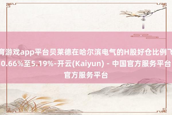 体育游戏app平台贝莱德在哈尔滨电气的H股好仓比例飞腾0.66%至5.19%-开云(Kaiyun) - 中国官方服务平台