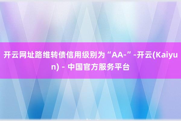开云网址路维转债信用级别为“AA-”-开云(Kaiyun) - 中国官方服务平台