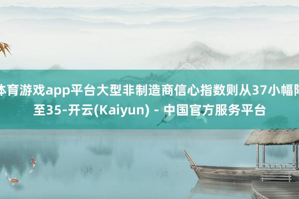 体育游戏app平台大型非制造商信心指数则从37小幅降至35-开云(Kaiyun) - 中国官方服务平台