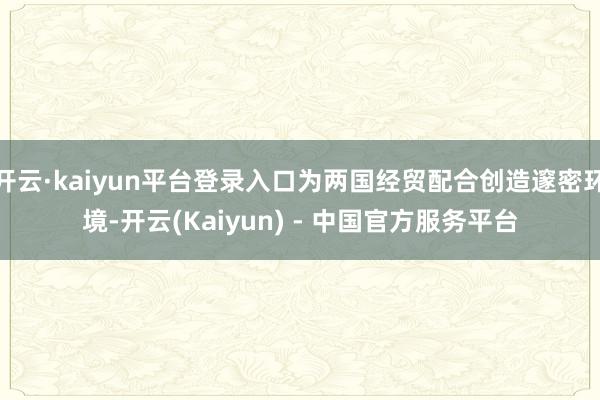 开云·kaiyun平台登录入口为两国经贸配合创造邃密环境-开云(Kaiyun) - 中国官方服务平台