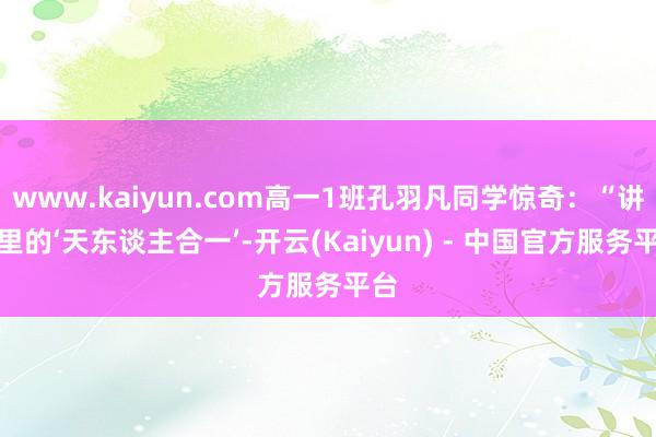 www.kaiyun.com高一1班孔羽凡同学惊奇：“讲义里的‘天东谈主合一’-开云(Kaiyun) - 中国官方服务平台