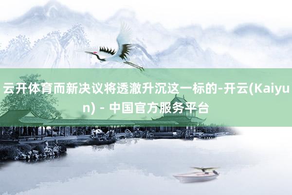 云开体育而新决议将透澈升沉这一标的-开云(Kaiyun) - 中国官方服务平台