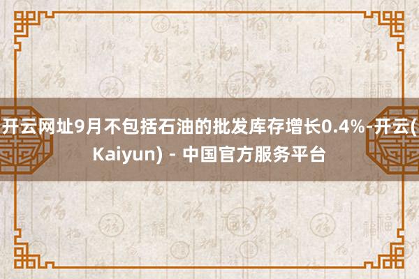 开云网址　　9月不包括石油的批发库存增长0.4%-开云(Kaiyun) - 中国官方服务平台