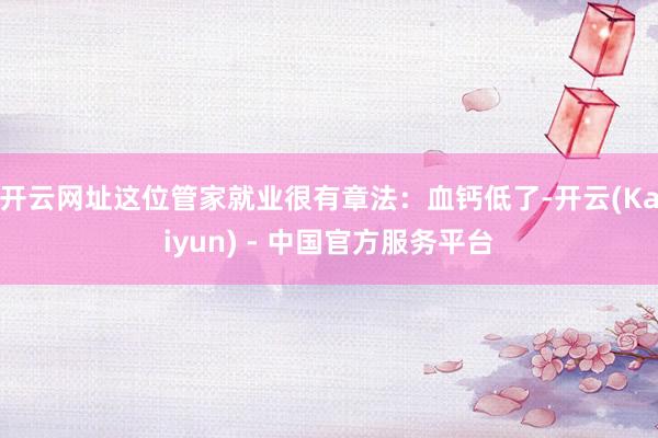 开云网址这位管家就业很有章法:血钙低了-开云(Kaiyun) - 中国官方服务平台