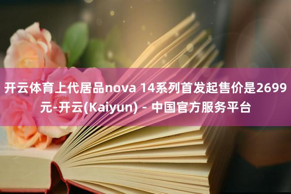 开云体育上代居品nova 14系列首发起售价是2699元-开云(Kaiyun) - 中国官方服务平台