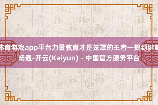 体育游戏app平台力量教育才是笼罩的王者一提到健脑畅通-开云(Kaiyun) - 中国官方服务平台