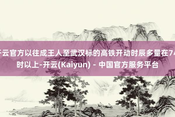 开云官方以往成王人至武汉标的高铁开动时辰多量在7小时以上-开云(Kaiyun) - 中国官方服务平台