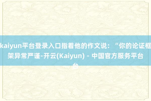 kaiyun平台登录入口指着他的作文说：“你的论证框架异常严谨-开云(Kaiyun) - 中国官方服务平台
