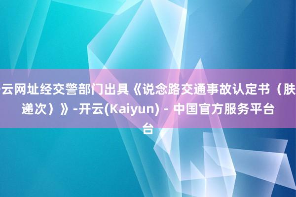 开云网址经交警部门出具《说念路交通事故认定书（肤浅递次）》-开云(Kaiyun) - 中国官方服务平台