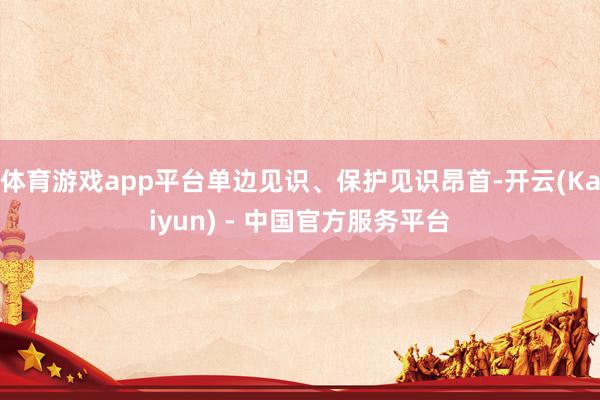 体育游戏app平台单边见识、保护见识昂首-开云(Kaiyun) - 中国官方服务平台