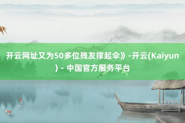 开云网址又为50多位残友撑起伞》-开云(Kaiyun) - 中国官方服务平台