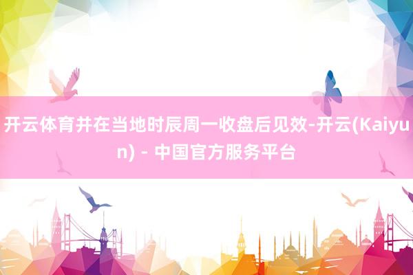 开云体育并在当地时辰周一收盘后见效-开云(Kaiyun) - 中国官方服务平台